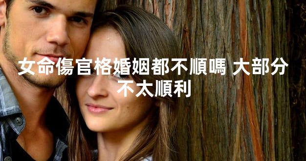 女命傷官格婚姻都不順嗎 大部分不太順利